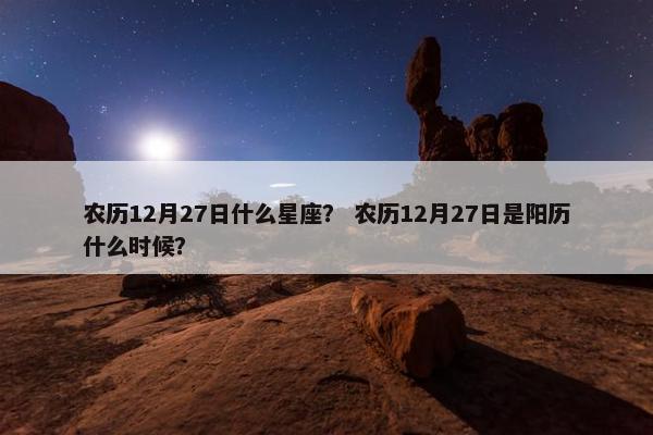 农历12月27日什么星座？ 农历12月27日是阳历什么时候？