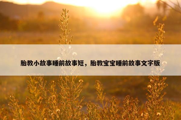 胎教小故事睡前故事短，胎教宝宝睡前故事文字版