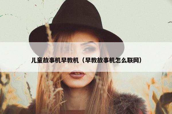 儿童故事机早教机（早教故事机怎么联网）
