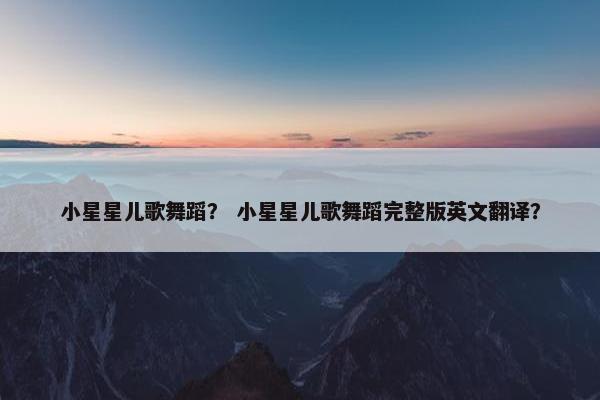 小星星儿歌舞蹈？ 小星星儿歌舞蹈完整版英文翻译？