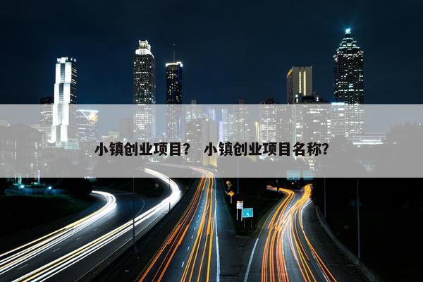 小镇创业项目？ 小镇创业项目名称？