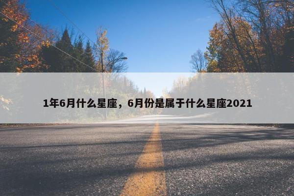1年6月什么星座，6月份是属于什么星座2021