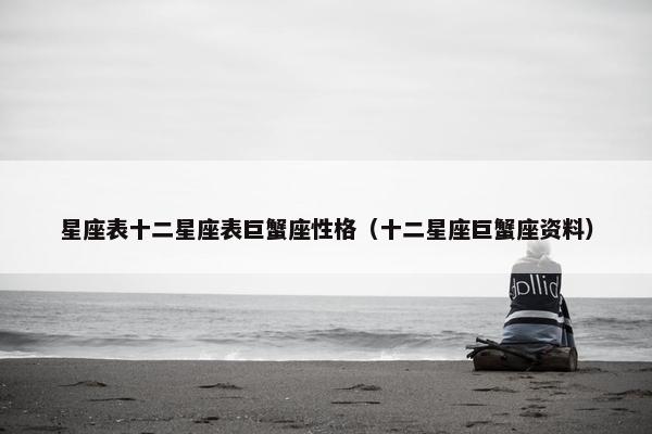 星座表十二星座表巨蟹座性格（十二星座巨蟹座资料）