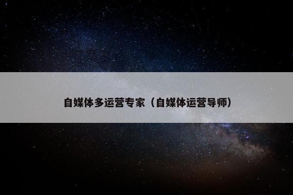 自媒体多运营专家（自媒体运营导师）