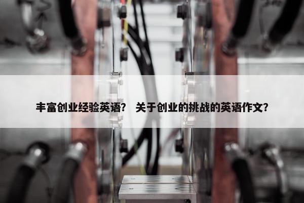 丰富创业经验英语？ 关于创业的挑战的英语作文？