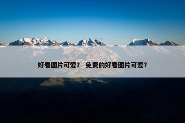 好看图片可爱？ 免费的好看图片可爱？