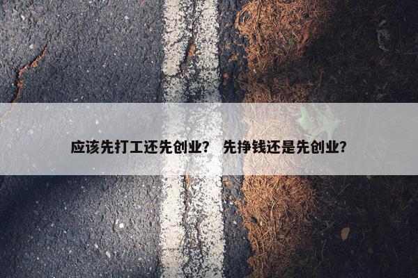 应该先打工还先创业？ 先挣钱还是先创业？