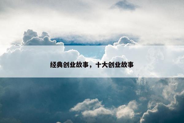 经典创业故事，十大创业故事