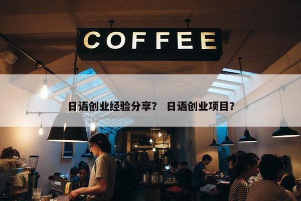 日语创业经验分享？ 日语创业项目？