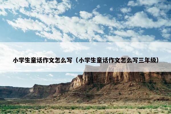 小学生童话作文怎么写（小学生童话作文怎么写三年级）