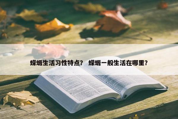 蝾螈生活习性特点？ 蝾螈一般生活在哪里？