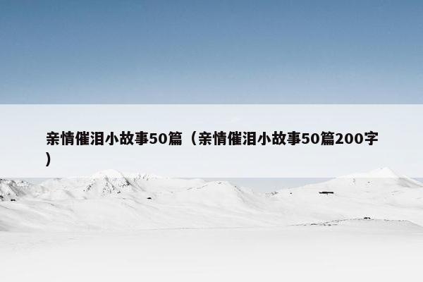 亲情催泪小故事50篇（亲情催泪小故事50篇200字）