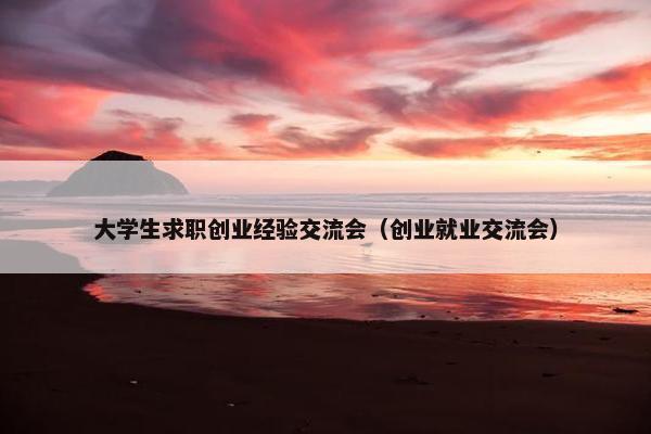 大学生求职创业经验交流会（创业就业交流会）