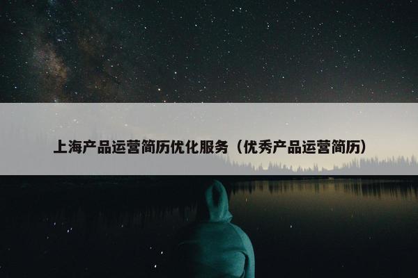 上海产品运营简历优化服务（优秀产品运营简历）