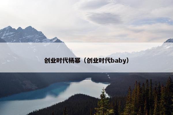 创业时代杨幂（创业时代baby）