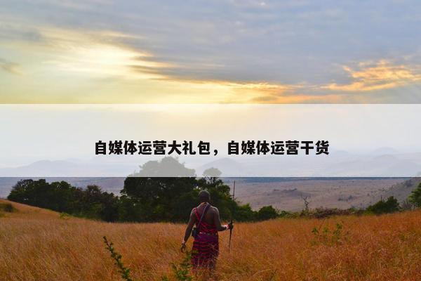 自媒体运营大礼包，自媒体运营干货