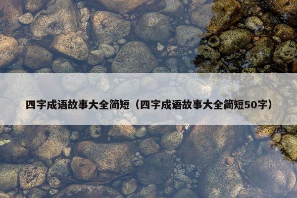 四字成语故事大全简短（四字成语故事大全简短50字）