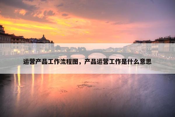 运营产品工作流程图，产品运营工作是什么意思