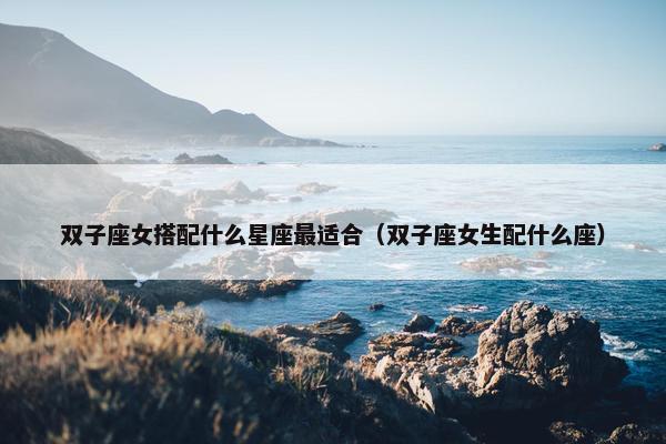 双子座女搭配什么星座最适合（双子座女生配什么座）