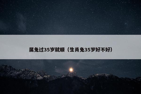 属兔过35岁就顺（生肖兔35岁好不好）