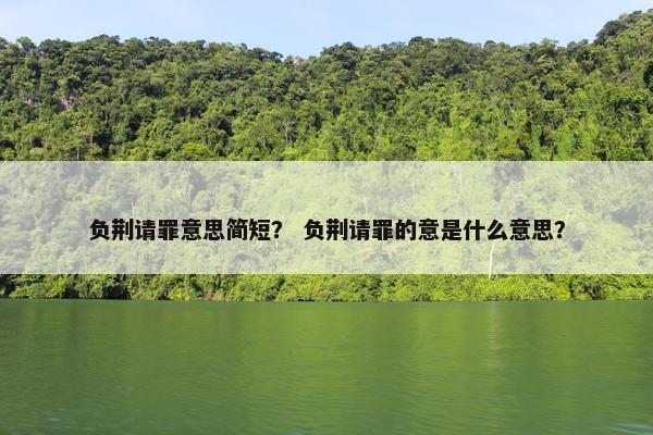 负荆请罪意思简短？ 负荆请罪的意是什么意思？