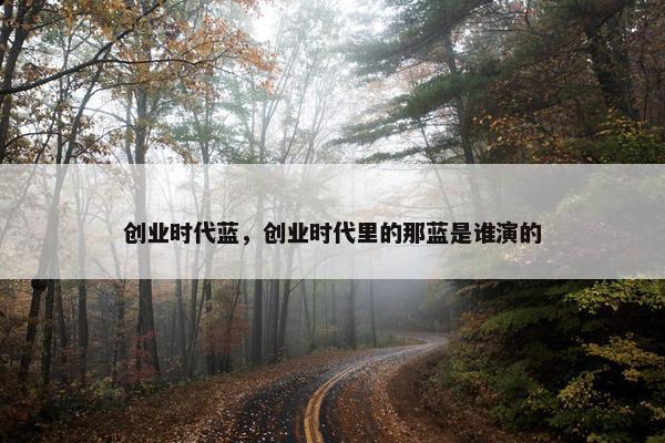 创业时代蓝，创业时代里的那蓝是谁演的