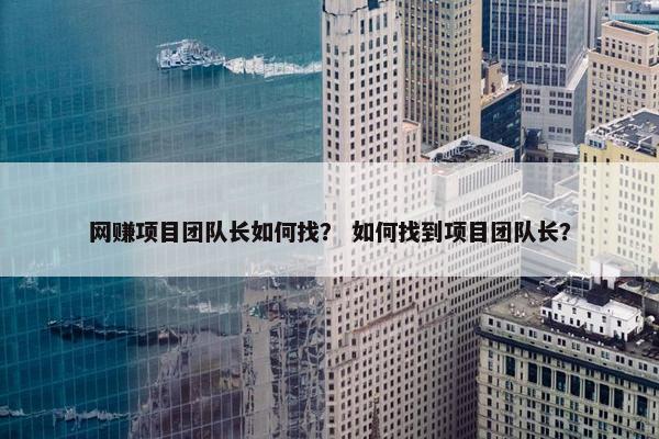 网赚项目团队长如何找？ 如何找到项目团队长？