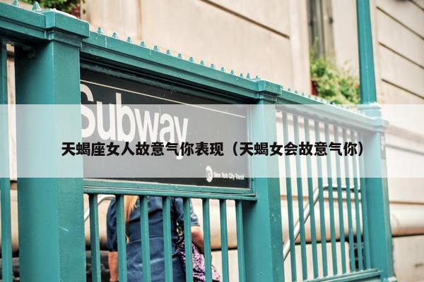 天蝎座女人故意气你表现（天蝎女会故意气你）