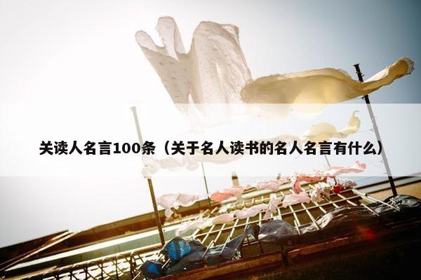 关读人名言100条（关于名人读书的名人名言有什么）