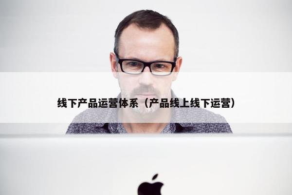 线下产品运营体系（产品线上线下运营）