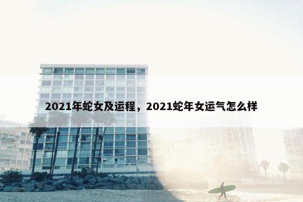 2021年蛇女及运程，2021蛇年女运气怎么样