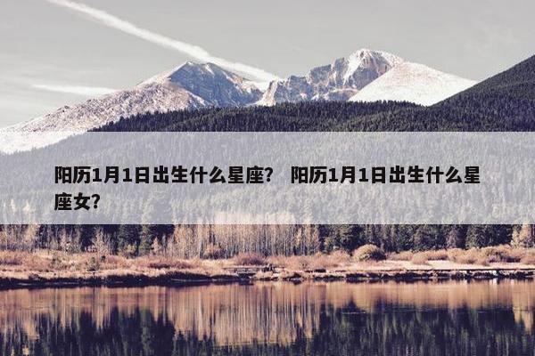 阳历1月1日出生什么星座？ 阳历1月1日出生什么星座女？