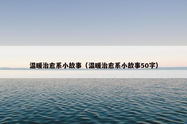 温暖治愈系小故事（温暖治愈系小故事50字）