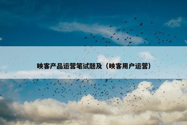 映客产品运营笔试题及（映客用户运营）