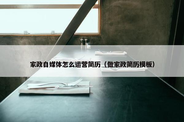 家政自媒体怎么运营简历（做家政简历模板）