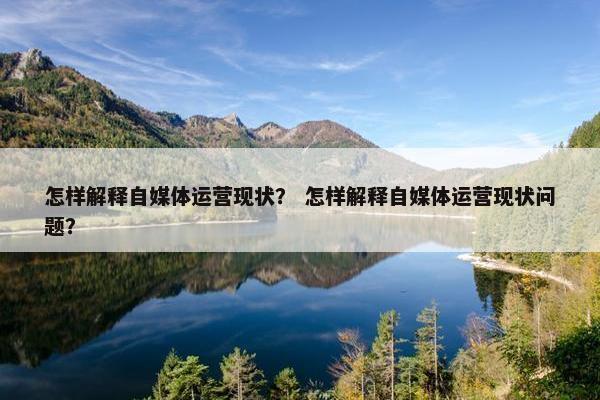 怎样解释自媒体运营现状？ 怎样解释自媒体运营现状问题？