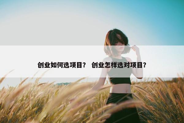 创业如何选项目？ 创业怎样选对项目？