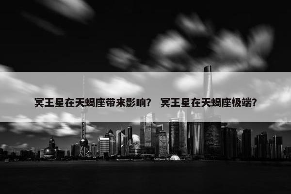 冥王星在天蝎座带来影响？ 冥王星在天蝎座极端？