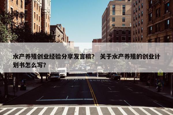 水产养殖创业经验分享发言稿？ 关于水产养殖的创业计划书怎么写？