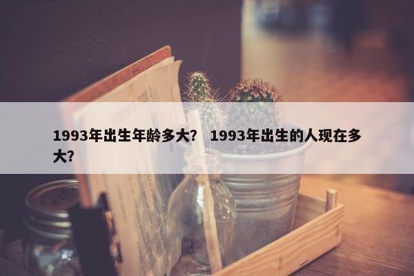 1993年出生年龄多大？ 1993年出生的人现在多大？