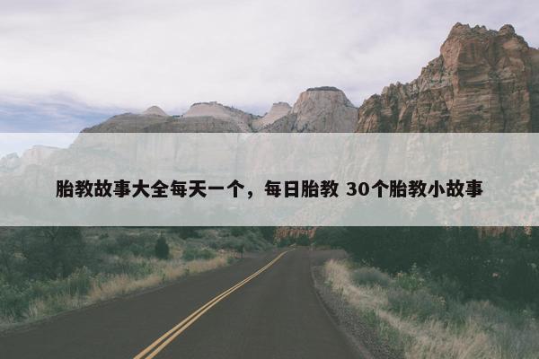 胎教故事大全每天一个，每日胎教 30个胎教小故事