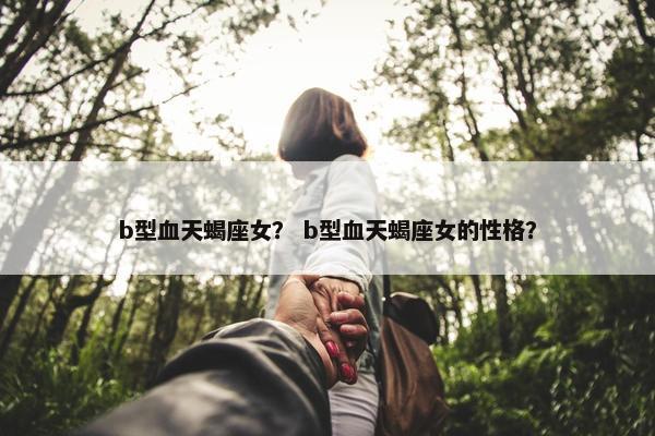b型血天蝎座女？ b型血天蝎座女的性格？