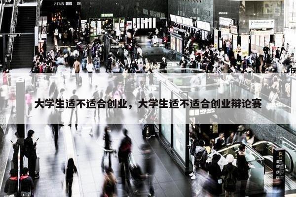 大学生适不适合创业，大学生适不适合创业辩论赛