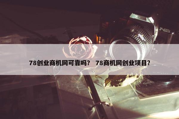 78创业商机网可靠吗？ 78商机网创业项目？