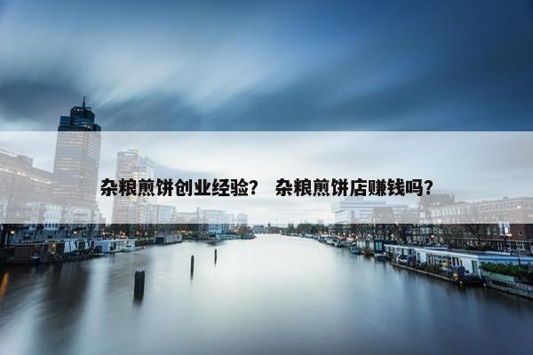 杂粮煎饼创业经验？ 杂粮煎饼店赚钱吗？