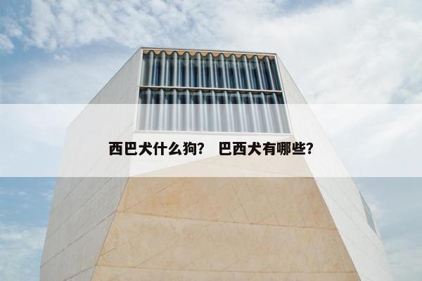 西巴犬什么狗？ 巴西犬有哪些？