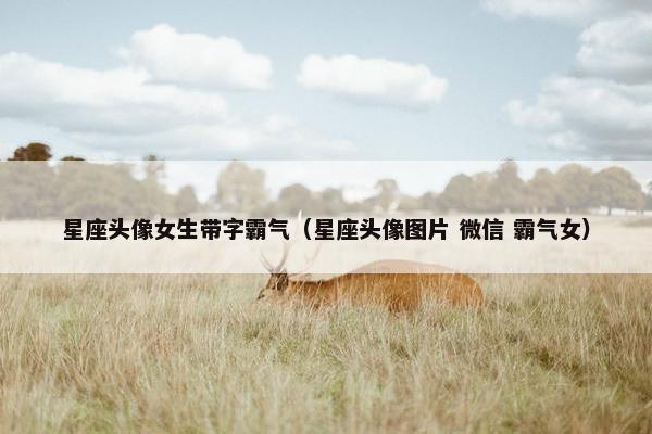 星座头像女生带字霸气（星座头像图片 微信 霸气女）