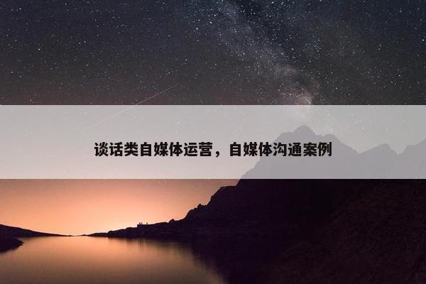 谈话类自媒体运营，自媒体沟通案例