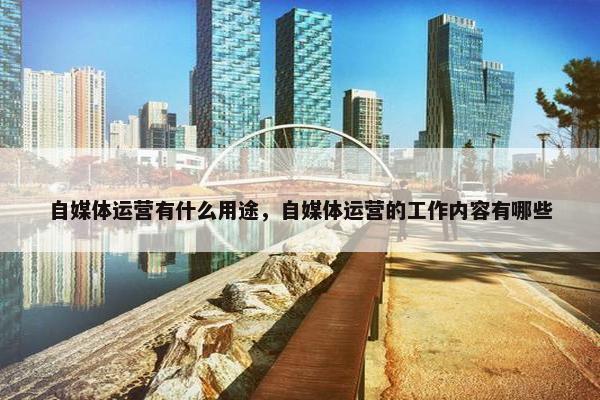 自媒体运营有什么用途，自媒体运营的工作内容有哪些