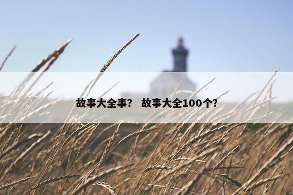 故事大全事？ 故事大全100个？